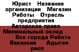 Юрист › Название организации ­ Магазин Работы › Отрасль предприятия ­ Авторское право › Минимальный оклад ­ 30 000 - Все города Работа » Вакансии   . Адыгея респ.